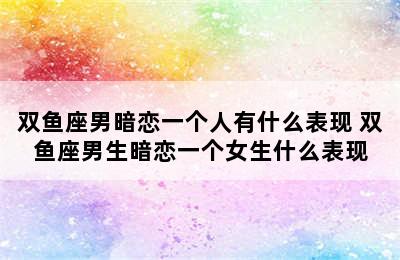 双鱼座男暗恋一个人有什么表现 双鱼座男生暗恋一个女生什么表现